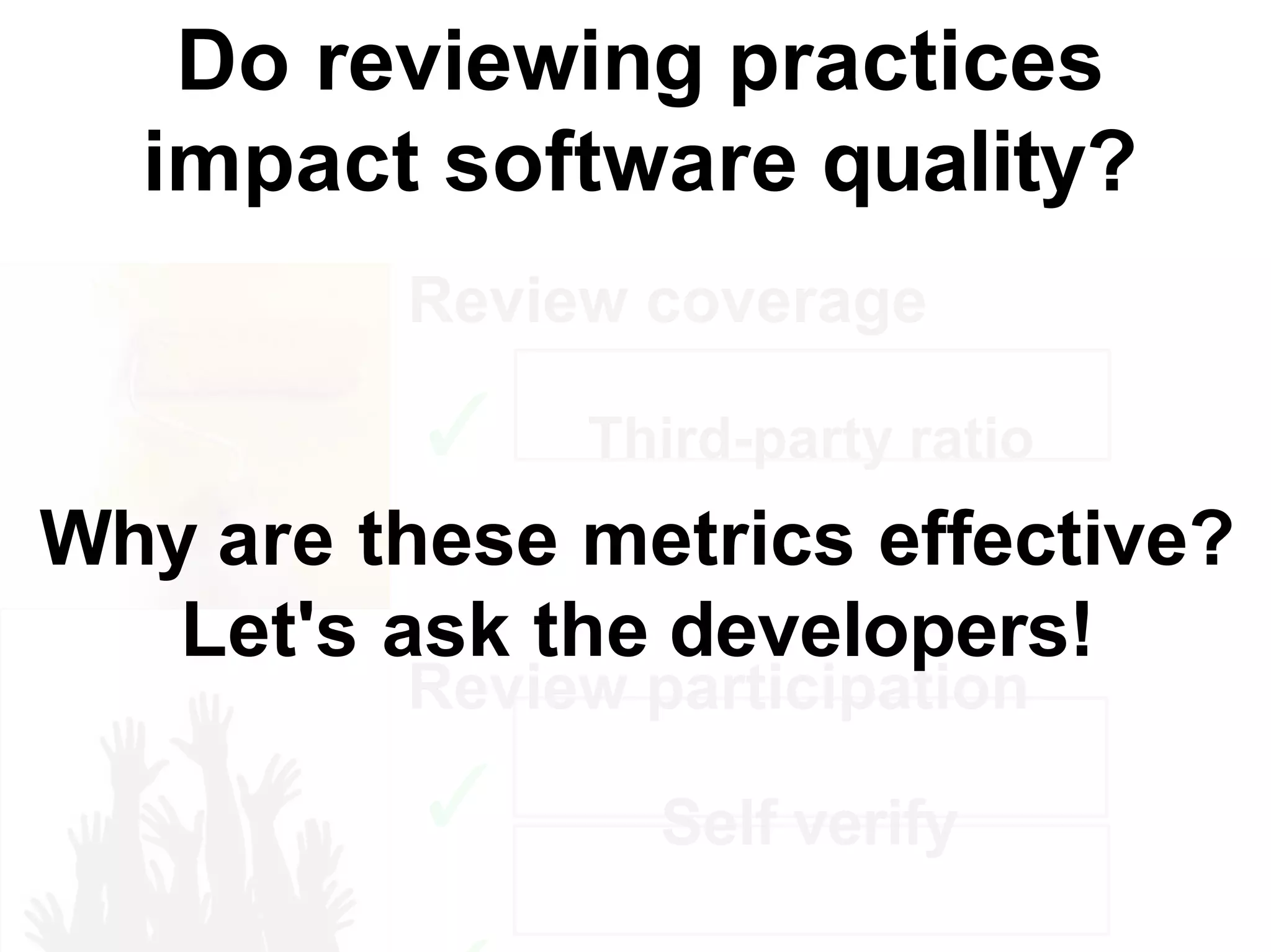 Do reviewing practices
impact software quality?
Review coverage
✓ Third-party ratio
Review participation
✓ Self verify
Why are these metrics effective?
Let's ask the developers!
 