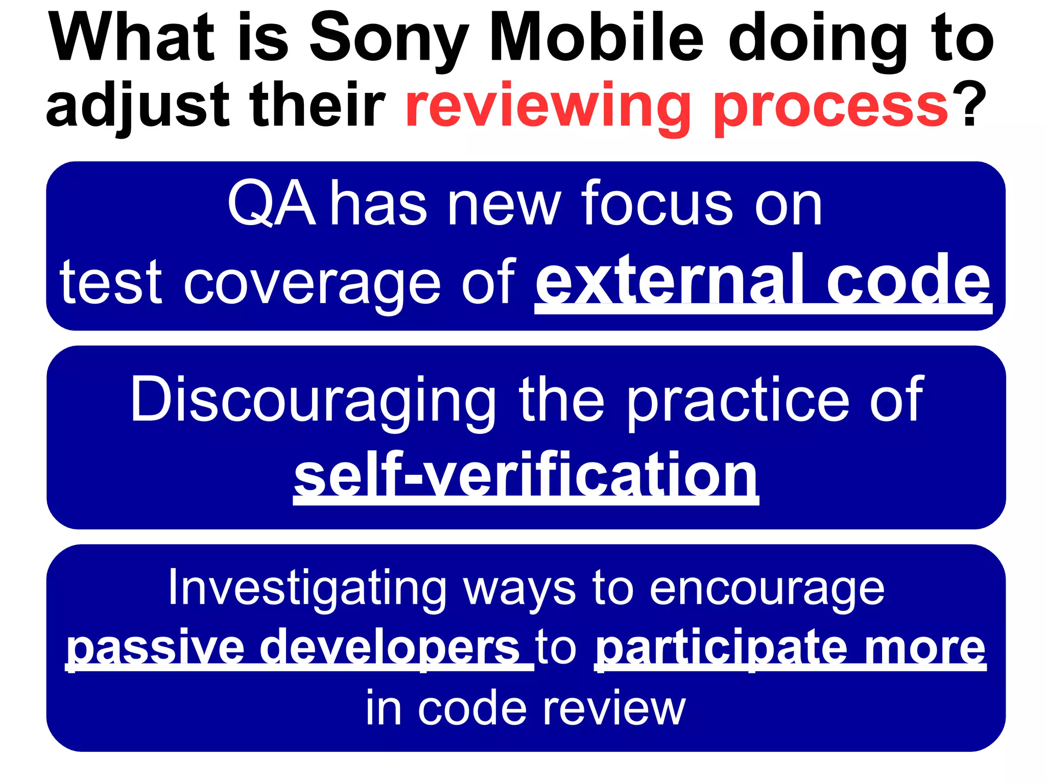 30in code review
What is Sony Mobile doing to
adjust their reviewing process?
QA has new focus on
test coverage of external code
Discouraging the practice of
self-verification
Investigating ways to encourage
passive developers to participate more
 