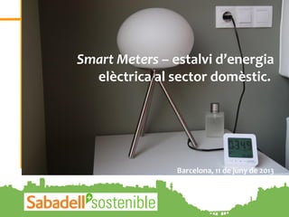 1
Smart Meters – estalvi d’energia
elèctrica al sector domèstic.
Barcelona, 11 de juny de 2013
 