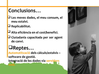 9
Conclusions...
 Les meves dades, el meu consum, el
meu estalvi.
 Replicabilitat.
 Alta eficiència en el cost/benefici.
 Ciutadania capacitada per ser agent
de canvi.
Reptes...
Automatització dels càlculs/estalvis –
software de gestió.
Integració de les dades via servidors
web.
 