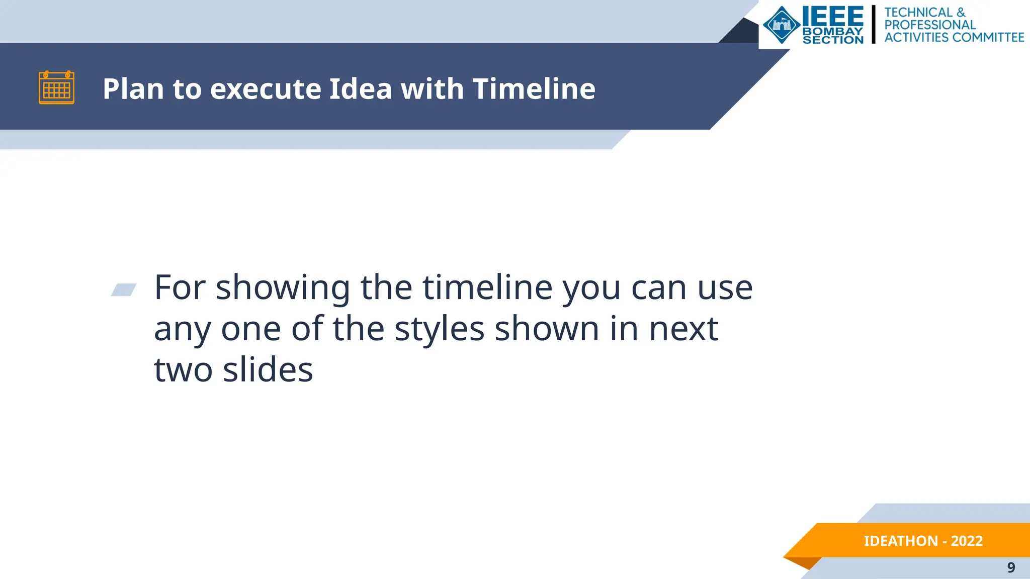 IDEATHON - 2022
Plan to execute Idea with Timeline
▰ For showing the timeline you can use
any one of the styles shown in next
two slides
9
 