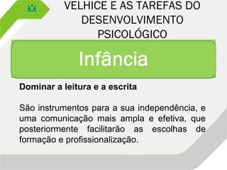 VELHICE E AS TAREFAS DO
DESENVOLVIMENTO
PSICOLÓGICO
Dominar a leitura e a escrita
São instrumentos para a sua independência, e
uma comunicação mais ampla e efetiva, que
posteriormente facilitarão as escolhas de
formação e profissionalização.
 