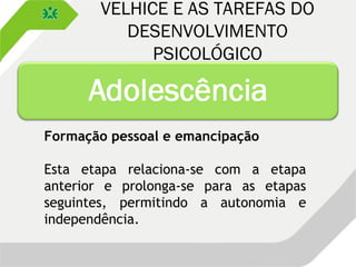 VELHICE E AS TAREFAS DO
DESENVOLVIMENTO
PSICOLÓGICO
Formação pessoal e emancipação
Esta etapa relaciona-se com a etapa
anterior e prolonga-se para as etapas
seguintes, permitindo a autonomia e
independência.
 