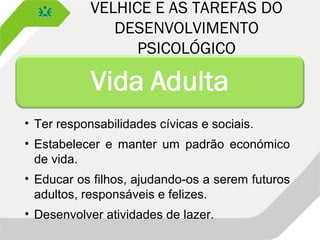 VELHICE E AS TAREFAS DO
DESENVOLVIMENTO
PSICOLÓGICO
• Ter responsabilidades cívicas e sociais.
• Estabelecer e manter um padrão económico
de vida.
• Educar os filhos, ajudando-os a serem futuros
adultos, responsáveis e felizes.
• Desenvolver atividades de lazer.
 