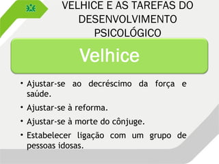 VELHICE E AS TAREFAS DO
DESENVOLVIMENTO
PSICOLÓGICO
• Ajustar-se ao decréscimo da força e
saúde.
• Ajustar-se à reforma.
• Ajustar-se à morte do cônjuge.
• Estabelecer ligação com um grupo de
pessoas idosas.
 