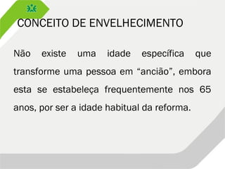 CONCEITO DE ENVELHECIMENTO
Não existe uma idade específica que
transforme uma pessoa em “ancião”, embora
esta se estabeleça frequentemente nos 65
anos, por ser a idade habitual da reforma.
 