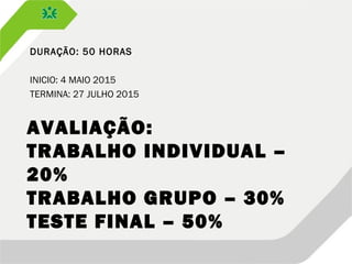AVALIAÇÃO:
TRABALHO INDIVIDUAL –
20%
TRABALHO GRUPO – 30%
TESTE FINAL – 50%
DURAÇÃO: 50 HORAS
INICIO: 4 MAIO 2015
TERMINA: 27 JULHO 2015
 