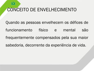 CONCEITO DE ENVELHECIMENTO
Quando as pessoas envelhecem os défices de
funcionamento físico e mental são
frequentemente compensados pela sua maior
sabedoria, decorrente da experiência de vida.
 