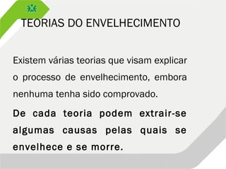 TEORIAS DO ENVELHECIMENTO
Existem várias teorias que visam explicar
o processo de envelhecimento, embora
nenhuma tenha sido comprovado.
De cada teoria podem extrair-se
algumas causas pelas quais se
envelhece e se morre.
 