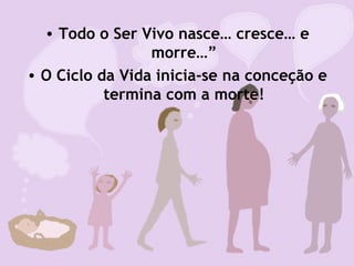• Todo o Ser Vivo nasce… cresce… e
morre…”
• O Ciclo da Vida inicia-se na conceção e
termina com a morte!
 