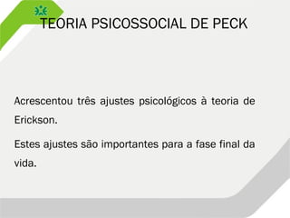 TEORIA PSICOSSOCIAL DE PECK
Acrescentou três ajustes psicológicos à teoria de
Erickson.
Estes ajustes são importantes para a fase final da
vida.
 