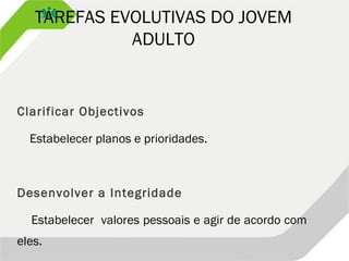 TAREFAS EVOLUTIVAS DO JOVEM
ADULTO
Clarificar Objectivos
Estabelecer planos e prioridades.
Desenvolver a Integridade
Estabelecer valores pessoais e agir de acordo com
eles.
 