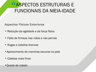 ASPECTOS ESTRUTURAIS E
FUNCIONAIS DA MEIA-IDADE
Aspectos Físicos Exteriores
• Redução da agilidade e da força física
• Falta de firmeza nas mãos e nas pernas
• Rugas e cabelos brancos
•Aparecimento de manchas escuras na pele
• Cabelos mais finos
•Queda de cabelo
 