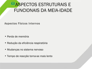 ASPECTOS ESTRUTURAIS E
FUNCIONAIS DA MEIA-IDADE
Aspectos Físicos Internos
• Perda de memória
• Redução da eficiência respiratória
• Mudanças no sistema nervoso
• Tempo de reacção torna-se mais lento
 