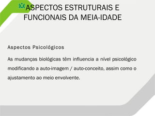 ASPECTOS ESTRUTURAIS E
FUNCIONAIS DA MEIA-IDADE
Aspectos Psicológicos
As mudanças biológicas têm influencia a nível psicológico
modificando a auto-imagem / auto-conceito, assim como o
ajustamento ao meio envolvente.
 