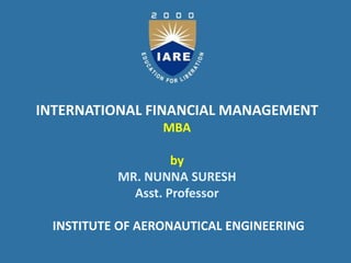 INTERNATIONAL FINANCIAL MANAGEMENT
MBA
by
MR. NUNNA SURESH
Asst. Professor
INSTITUTE OF AERONAUTICAL ENGINEERING
 