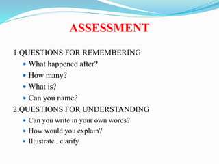 ASSESSMENT
1.QUESTIONS FOR REMEMBERING
 What happened after?
 How many?
 What is?
 Can you name?
2.QUESTIONS FOR UNDERSTANDING
 Can you write in your own words?
 How would you explain?
 Illustrate , clarify
 