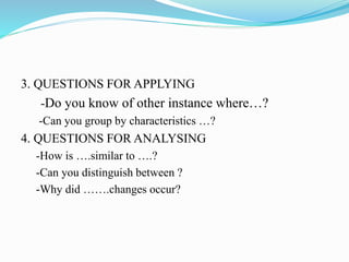 3. QUESTIONS FOR APPLYING
-Do you know of other instance where…?
-Can you group by characteristics …?
4. QUESTIONS FOR ANALYSING
-How is ….similar to ….?
-Can you distinguish between ?
-Why did …….changes occur?
 