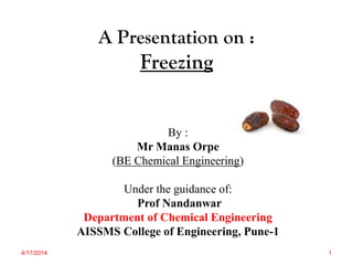 A Presentation on :
Freezing
By :
Mr Manas Orpe
(BE Chemical Engineering)
Under the guidance of:
Prof Nandanwar
Department of Chemical Engineering
AISSMS College of Engineering, Pune-1
4/17/2014 1
 