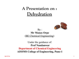 A Presentation on :
Dehydration
By :
Mr Manas Orpe
(BE Chemical Engineering)
Under the guidance of:
Prof Nandanwar
Department of Chemical Engineering
AISSMS College of Engineering, Pune-1
04/17/14 1
 