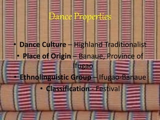 Dance Properties
• Dance Culture – Highland Traditionalist
• Place of Origin – Banaue, Province of
Ifugao
• Ethnolinguistic Group – Ifugao-Banaue
• Classification - Festival
 
