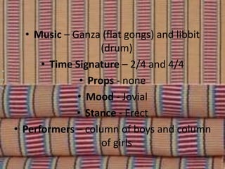 • Music – Ganza (flat gongs) and libbit
(drum)
• Time Signature – 2/4 and 4/4
• Props - none
• Mood - Jovial
• Stance - Erect
• Performers – column of boys and column
of girls
 