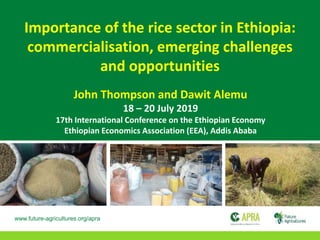 Importance of the rice sector in Ethiopia:
commercialisation, emerging challenges
and opportunities
John Thompson and Dawit Alemu
18 – 20 July 2019
17th International Conference on the Ethiopian Economy
Ethiopian Economics Association (EEA), Addis Ababa
www.future-agricultures.org/apra
 