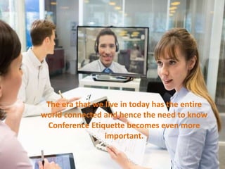 The era that we live in today has the entire
world connected and hence the need to know
Conference Etiquette becomes even more
important.
 