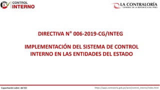 https://apps.contraloria.gob.pe/wcm/control_interno/index.html
Capacitación sobre del SCI
DIRECTIVA N° 006-2019-CG/INTEG
IMPLEMENTACIÓN DEL SISTEMA DE CONTROL
INTERNO EN LAS ENTIDADES DEL ESTADO
 