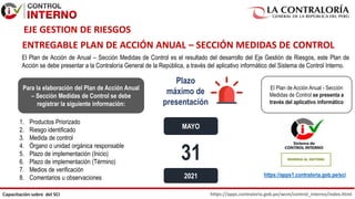 https://apps.contraloria.gob.pe/wcm/control_interno/index.html
Capacitación sobre del SCI
El Plan de Acción de Anual – Sección Medidas de Control es el resultado del desarrollo del Eje Gestión de Riesgos, este Plan de
Acción se debe presentar a la Contraloría General de la República, a través del aplicativo informático del Sistema de Control Interno.
31
Plazo
máximo de
presentación
2021
El Plan de Acción Anual - Sección
Medidas de Control se presenta a
través del aplicativo informático
https://apps1.contraloria.gob.pe/sci
Para la elaboración del Plan de Acción Anual
– Sección Medidas de Control se debe
registrar la siguiente información:
1. Productos Priorizado
2. Riesgo identificado
3. Medida de control
4. Órgano o unidad orgánica responsable
5. Plazo de implementación (Inicio)
6. Plazo de implementación (Término)
7. Medios de verificación
8. Comentarios u observaciones
ENTREGABLE PLAN DE ACCIÓN ANUAL – SECCIÓN MEDIDAS DE CONTROL
MAYO
EJE GESTION DE RIESGOS
 