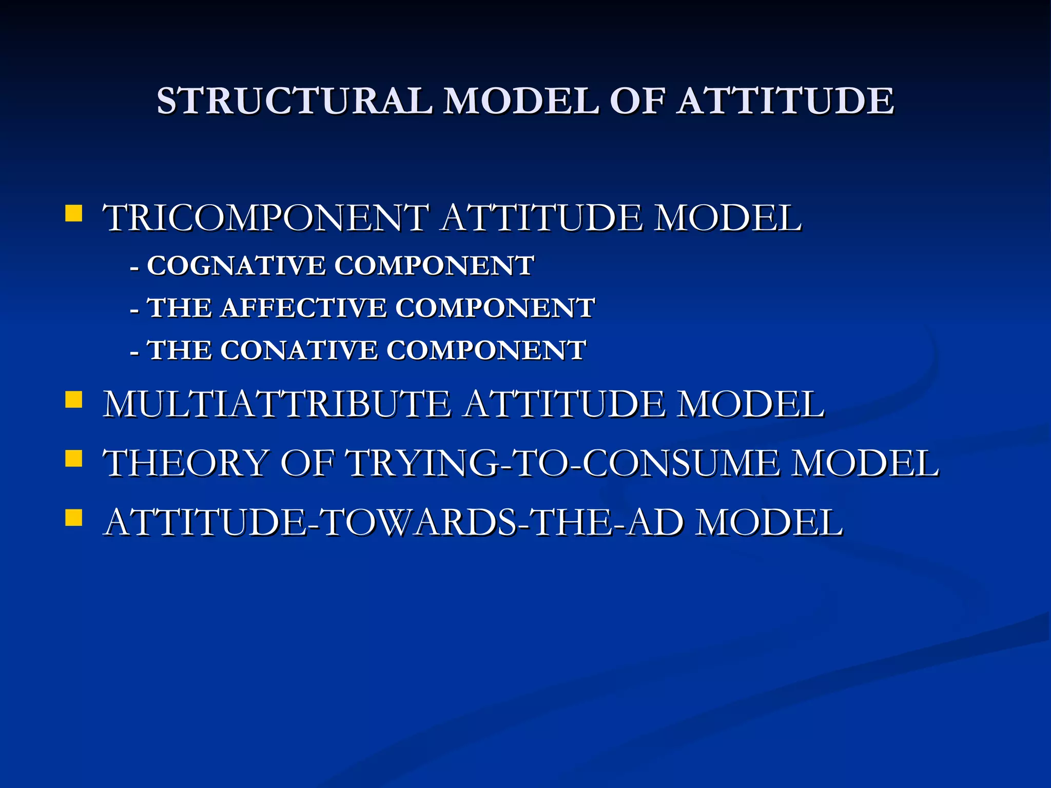 STRUCTURAL MODEL OF ATTITUDE TRICOMPONENT ATTITUDE MODEL - COGNATIVE COMPONENT - THE AFFECTIVE COMPONENT - THE CONATIVE COMPONENT MULTIATTRIBUTE ATTITUDE MODEL THEORY OF TRYING-TO-CONSUME MODEL ATTITUDE-TOWARDS-THE-AD MODEL 