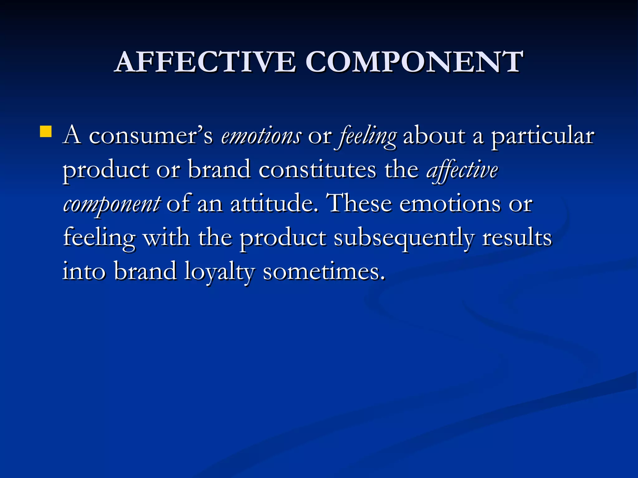 AFFECTIVE COMPONENT A consumer’s  emotions  or  feeling  about a particular product or brand constitutes the  affective component  of an attitude. These emotions or feeling with the product subsequently results into brand loyalty sometimes.  
