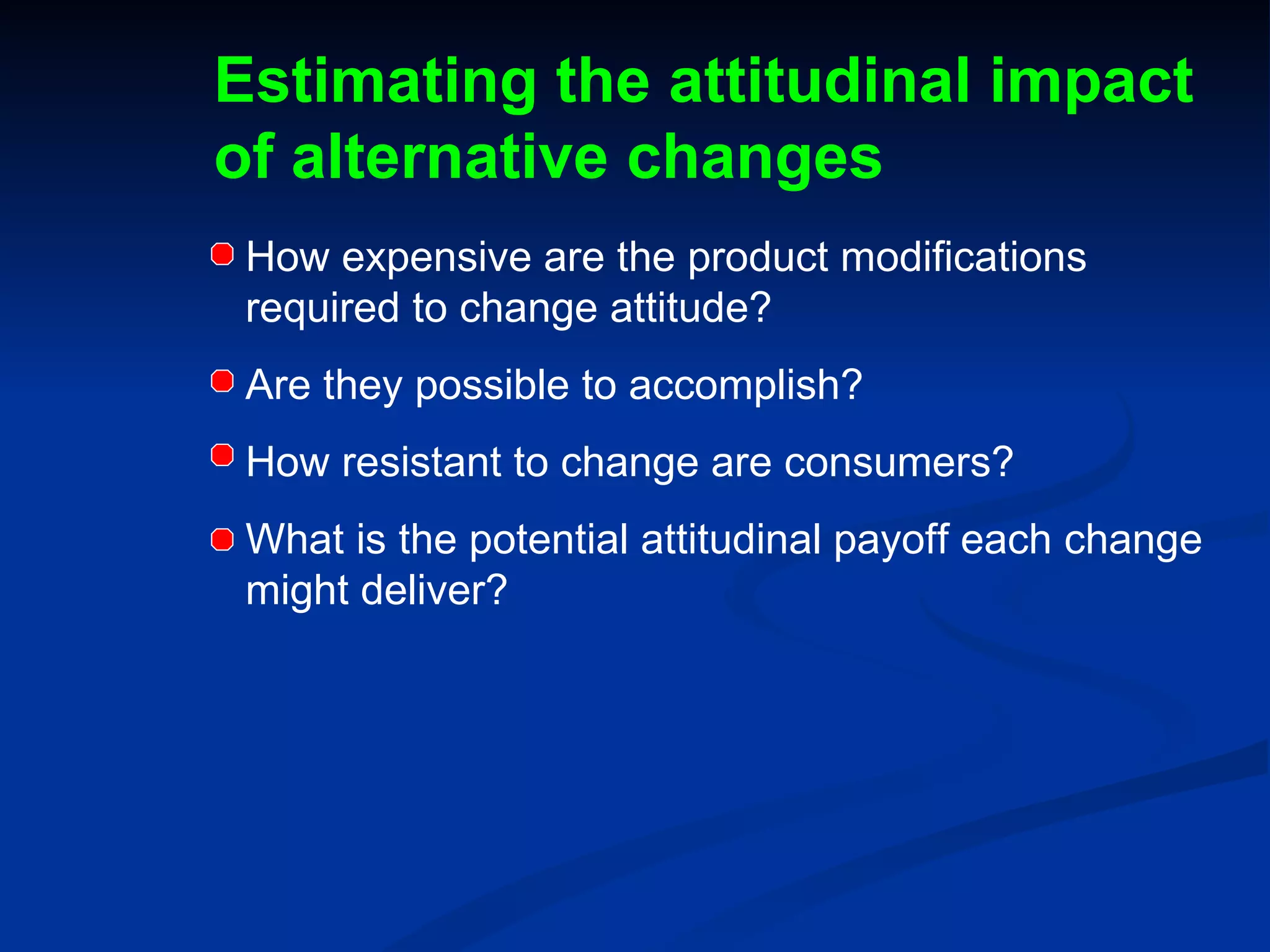 Estimating the attitudinal impact of alternative changes How expensive are the product modifications required to change attitude?  Are they possible to accomplish? How resistant to change are consumers? What is the potential attitudinal payoff each change might deliver? 