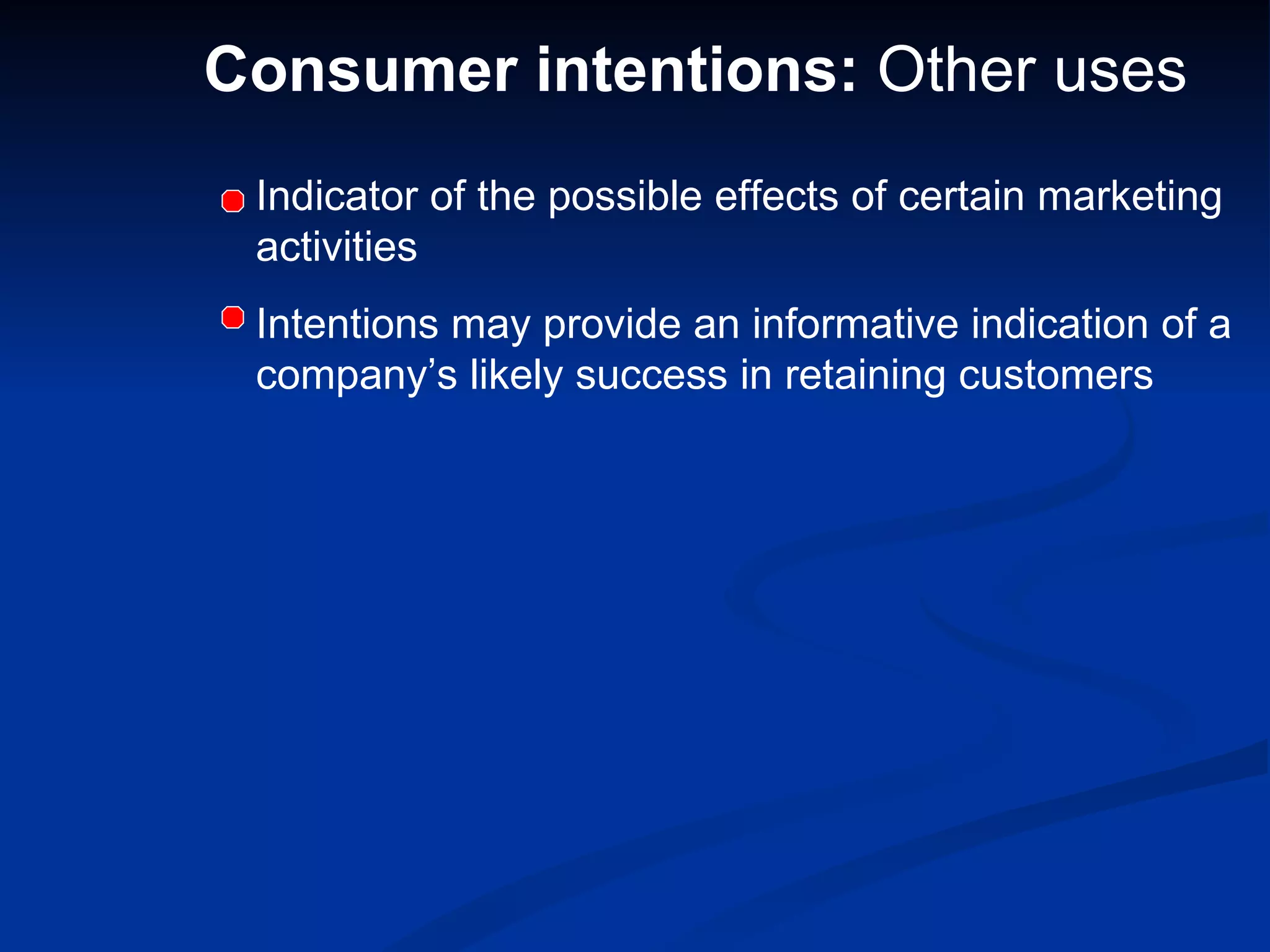 Consumer intentions:  Other uses Indicator of the possible effects of certain marketing activities Intentions may provide an informative indication of a company’s likely success in retaining customers 