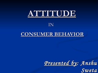   ATTITUDE   IN   CONSUMER BEHAVIOR Presented by : Anshu Sweta 