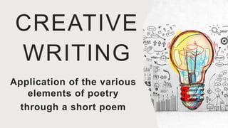 CREATIVE
WRITING
Application of the various
elements of poetry
through a short poem
 