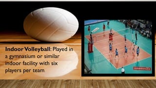 IndoorVolleyball: Played in
a gymnasium or similar
indoor facility with six
players per team.
 