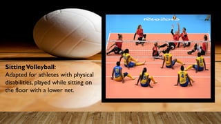 SittingVolleyball:
Adapted for athletes with physical
disabilities, played while sitting on
the floor with a lower net.
 