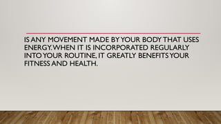 IS ANY MOVEMENT MADE BYYOUR BODY THAT USES
ENERGY.WHEN IT IS INCORPORATED REGULARLY
INTOYOUR ROUTINE, IT GREATLY BENEFITSYOUR
FITNESS AND HEALTH.
 