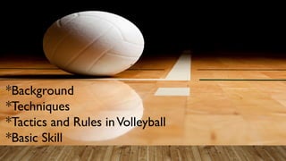 *Background
*Techniques
*Tactics and Rules inVolleyball
*Basic Skill
 
