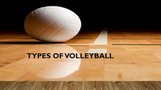 TYPES OFVOLLEYBALL
 