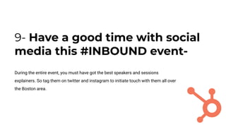 9- Have a good time with social
media this #INBOUND event-
During the entire event, you must have got the best speakers and sessions
explainers. So tag them on twitter and instagram to initiate touch with them all over
the Boston area.
 