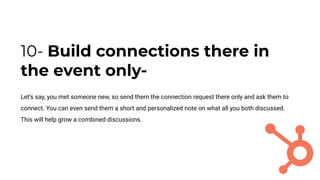 10- Build connections there in
the event only-
Let’s say, you met someone new, so send them the connection request there only and ask them to
connect. You can even send them a short and personalized note on what all you both discussed.
This will help grow a combined discussions.
 