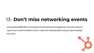 13- Don’t miss networking events
Use hashtag #INBOUND19 to checkout all networking events happening in the entire week. It’s
a good way to meet the brilliant minds in sales and marketing ﬁelds and gain huge knowledge
from them.
 