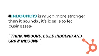 #INBOUND19 is much more stronger
than it sounds , it’s idea is to let
businesses-
“ THINK INBOUND, BUILD INBOUND AND
GROW INBOUND ”
 