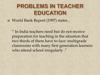  World Bank Report (1997) states ,
“ In India teachers need but do not receive
preparation for teaching in the situation that
two thirds of them have to face: multigrade
classrooms with many first generation learners
who attend school irregularly .”
17
 
