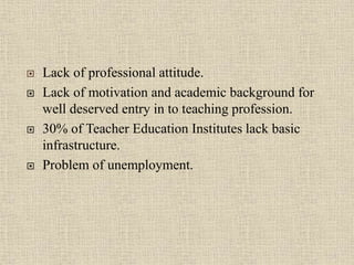  Lack of professional attitude.
 Lack of motivation and academic background for
well deserved entry in to teaching profession.
 30% of Teacher Education Institutes lack basic
infrastructure.
 Problem of unemployment.
19
 