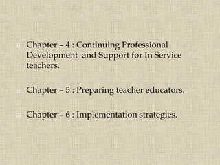  Chapter – 4 : Continuing Professional
Development and Support for In Service
teachers.
 Chapter – 5 : Preparing teacher educators.
 Chapter – 6 : Implementation strategies.
7
 