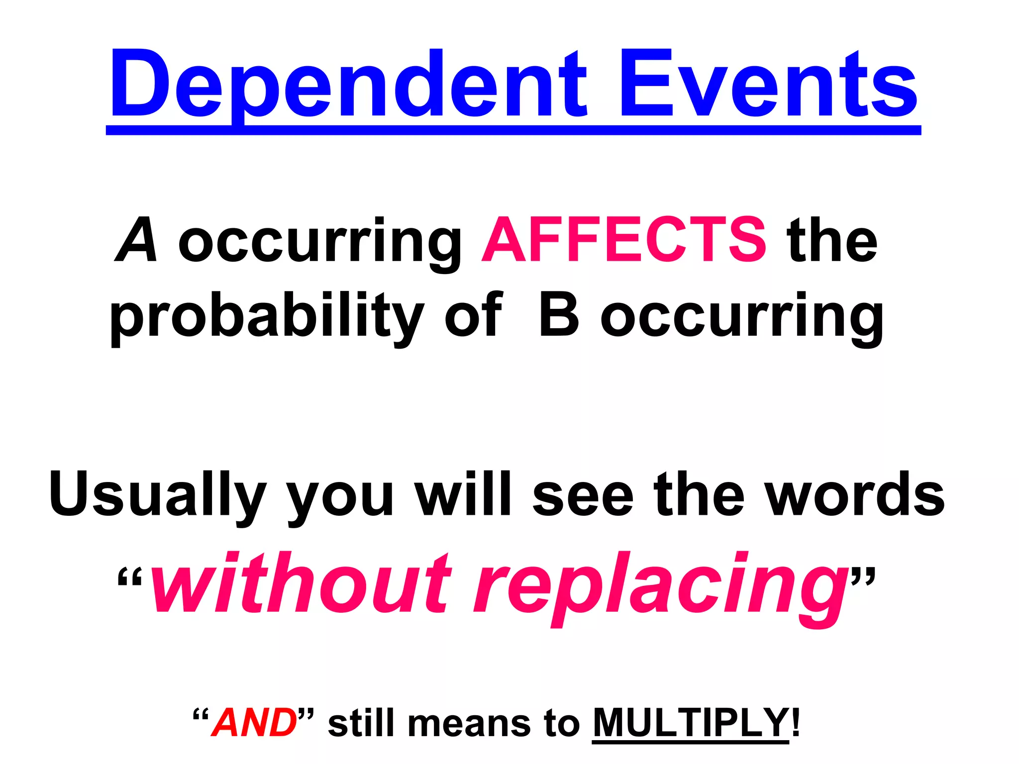 Dependent Events
A occurring AFFECTS the
probability of B occurring
Usually you will see the words
“without replacing”
“AND” still means to MULTIPLY!