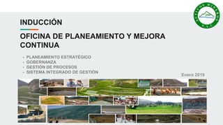 INDUCCIÓN
OFICINA DE PLANEAMIENTO Y MEJORA
CONTINUA
Enero 2019
- PLANEAMIENTO ESTRATÉGICO
- GOBERNANZA
- GESTIÓN DE PROCESOS
- SISTEMA INTEGRADO DE GESTIÓN
 